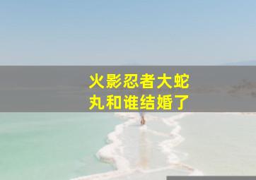 火影忍者大蛇丸和谁结婚了