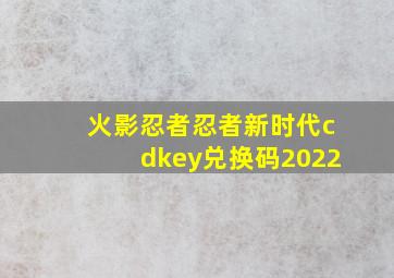 火影忍者忍者新时代cdkey兑换码2022