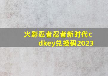 火影忍者忍者新时代cdkey兑换码2023