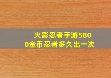 火影忍者手游5800金币忍者多久出一次