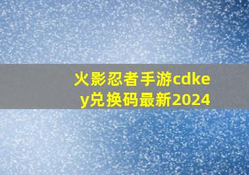 火影忍者手游cdkey兑换码最新2024