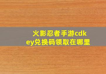 火影忍者手游cdkey兑换码领取在哪里