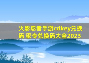 火影忍者手游cdkey兑换码 密令兑换码大全2023