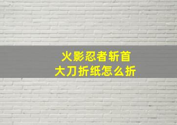 火影忍者斩首大刀折纸怎么折