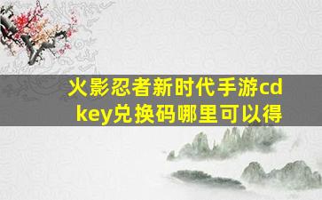 火影忍者新时代手游cdkey兑换码哪里可以得