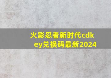 火影忍者新时代cdkey兑换码最新2024