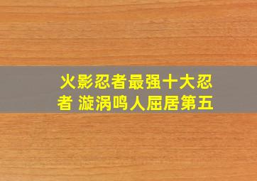 火影忍者最强十大忍者 漩涡鸣人屈居第五