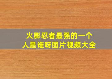 火影忍者最强的一个人是谁呀图片视频大全