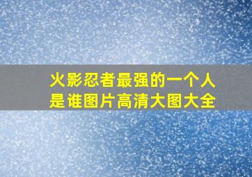 火影忍者最强的一个人是谁图片高清大图大全