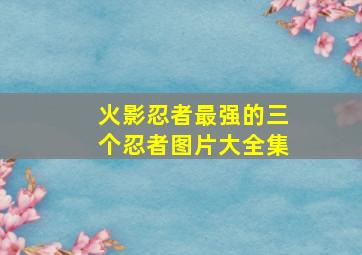 火影忍者最强的三个忍者图片大全集