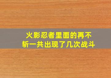 火影忍者里面的再不斩一共出现了几次战斗