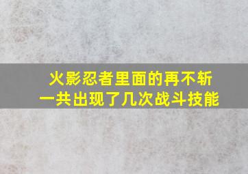 火影忍者里面的再不斩一共出现了几次战斗技能