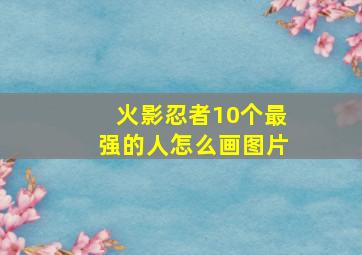 火影忍者10个最强的人怎么画图片