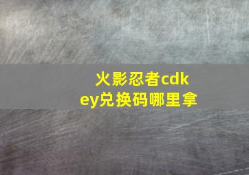 火影忍者cdkey兑换码哪里拿