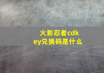 火影忍者cdkey兑换码是什么