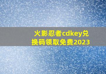 火影忍者cdkey兑换码领取免费2023