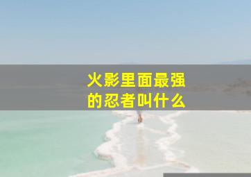 火影里面最强的忍者叫什么