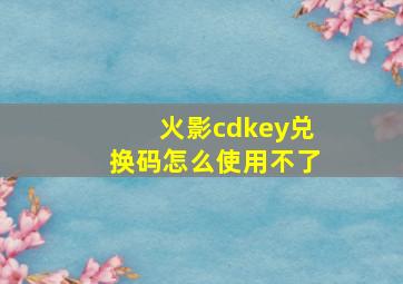 火影cdkey兑换码怎么使用不了