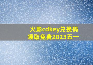 火影cdkey兑换码领取免费2023五一