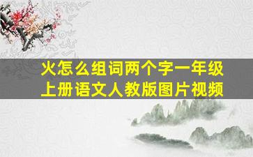 火怎么组词两个字一年级上册语文人教版图片视频