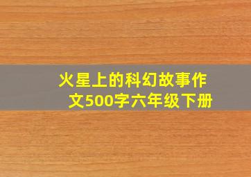 火星上的科幻故事作文500字六年级下册