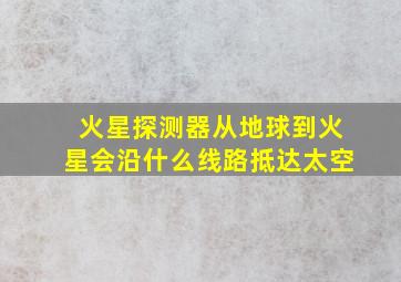 火星探测器从地球到火星会沿什么线路抵达太空