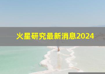 火星研究最新消息2024