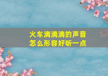 火车滴滴滴的声音怎么形容好听一点