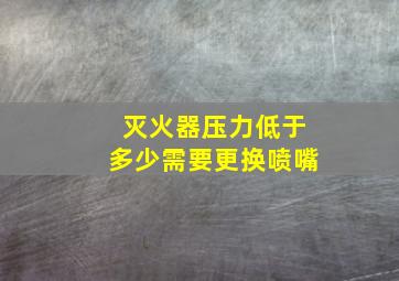 灭火器压力低于多少需要更换喷嘴