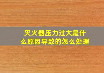 灭火器压力过大是什么原因导致的怎么处理