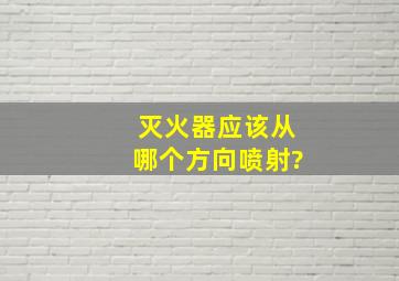 灭火器应该从哪个方向喷射?