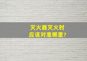 灭火器灭火时应该对准哪里?