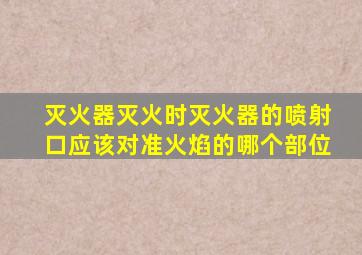 灭火器灭火时灭火器的喷射口应该对准火焰的哪个部位