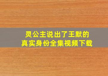 灵公主说出了王默的真实身份全集视频下载