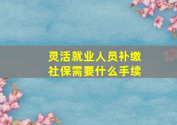 灵活就业人员补缴社保需要什么手续