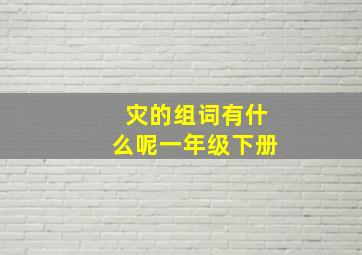 灾的组词有什么呢一年级下册