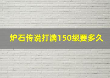 炉石传说打满150级要多久