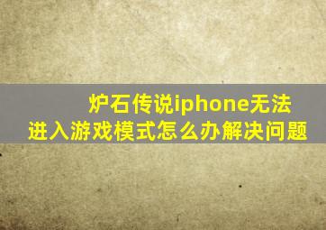 炉石传说iphone无法进入游戏模式怎么办解决问题