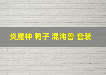 炎魔神 鸭子 混沌兽 套装