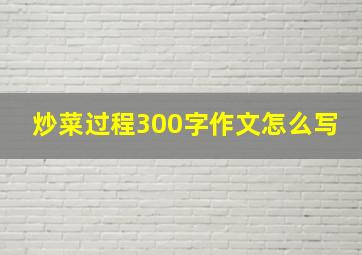 炒菜过程300字作文怎么写