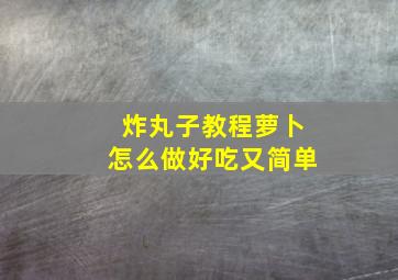 炸丸子教程萝卜怎么做好吃又简单