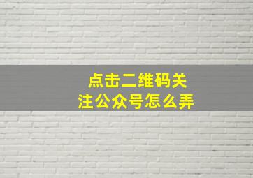 点击二维码关注公众号怎么弄