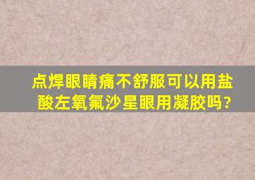 点焊眼睛痛不舒服可以用盐酸左氧氟沙星眼用凝胶吗?