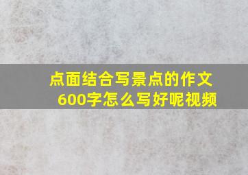 点面结合写景点的作文600字怎么写好呢视频