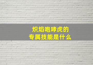 炽焰咆哮虎的专属技能是什么