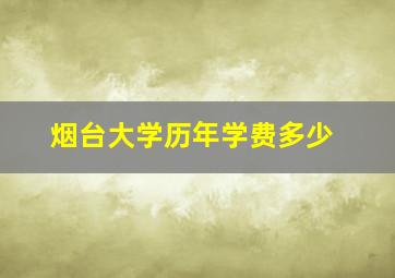 烟台大学历年学费多少