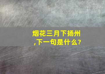 烟花三月下扬州,下一句是什么?