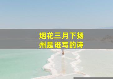 烟花三月下扬州是谁写的诗