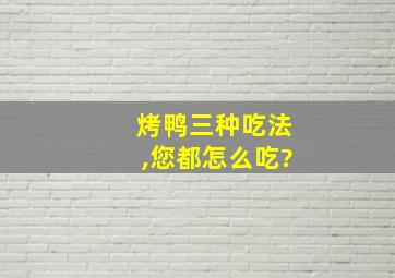 烤鸭三种吃法,您都怎么吃?