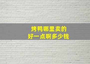 烤鸭哪里卖的好一点啊多少钱